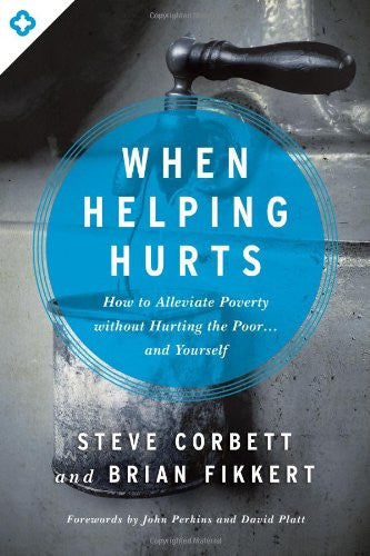 When Helping Hurts: How to Alleviate Poverty without Hurting the Poor and Yourself by Steve Corbett and Brian Fikkert