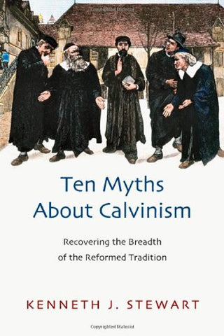 Ten Myths About Calvinism: Recovering the Breadth of the Reformed Tradition