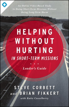 Helping Without Hurting in Short-Term Missions: Leader's Guide by Steve Corbett and Brian Fikkert